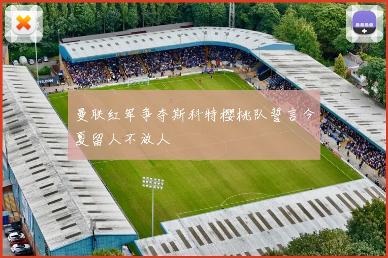 曼联红军争夺斯科特樱桃队誓言今夏留人不放人