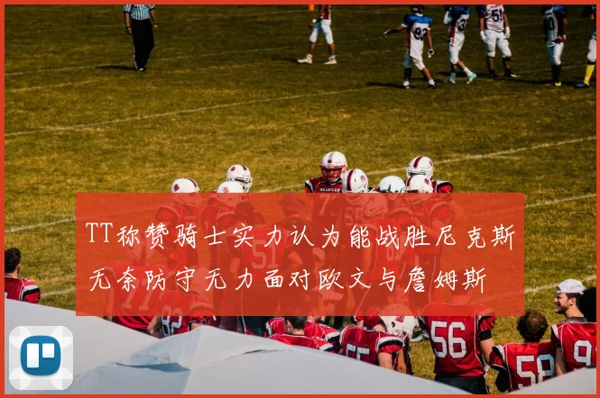 TT称赞骑士实力认为能战胜尼克斯无奈防守无力面对欧文与詹姆斯