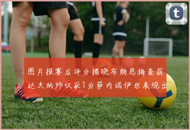 图片报赛后评分揭晓布朗恩梅查翁达夫纳帅仅获1分萨内诺伊尔表现出色获3分