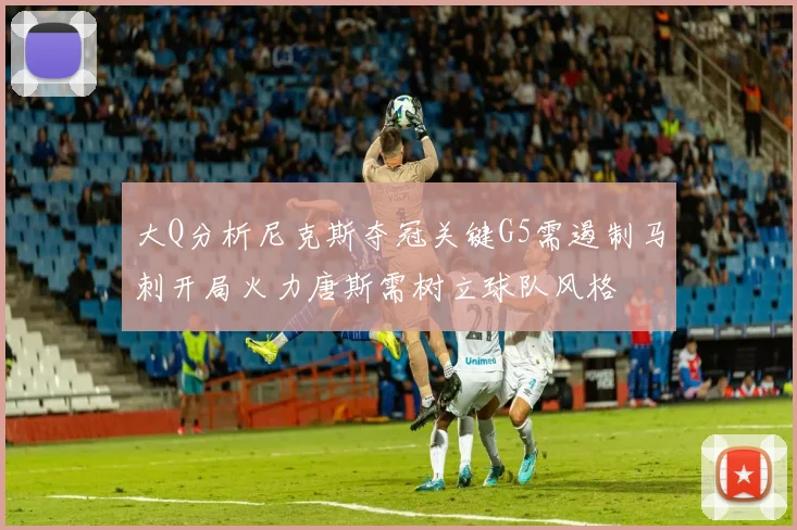 大Q分析尼克斯夺冠关键G5需遏制马刺开局火力唐斯需树立球队风格