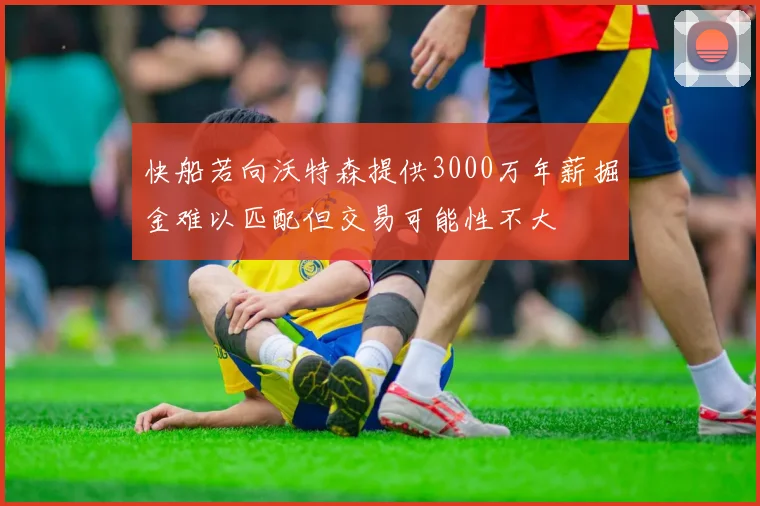 快船若向沃特森提供3000万年薪掘金难以匹配但交易可能性不大