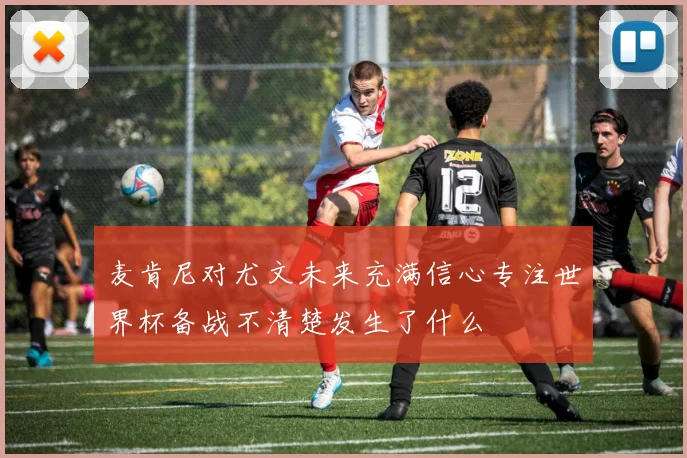 麦肯尼对尤文未来充满信心专注世界杯备战不清楚发生了什么