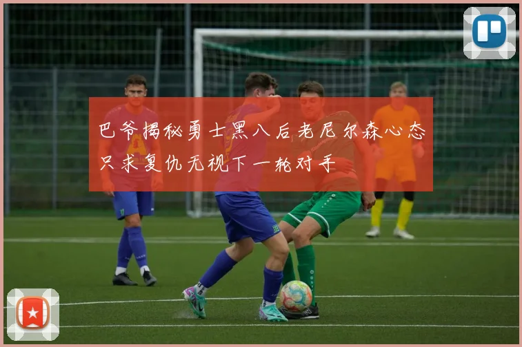 巴爷揭秘勇士黑八后老尼尔森心态只求复仇无视下一轮对手