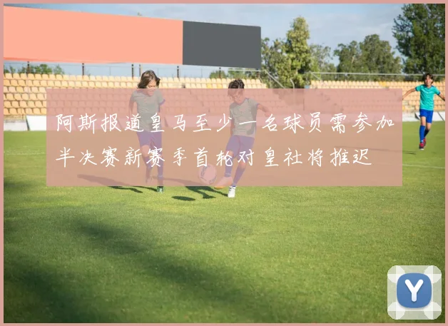 阿斯报道皇马至少一名球员需参加半决赛新赛季首轮对皇社将推迟
