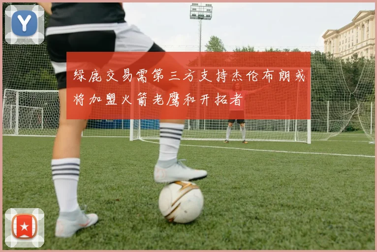 绿鹿交易需第三方支持杰伦布朗或将加盟火箭老鹰和开拓者