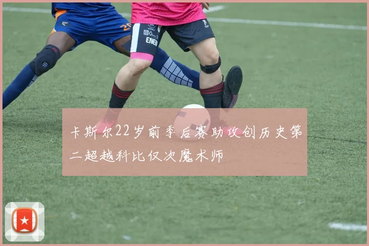 卡斯尔22岁前季后赛助攻创历史第二超越科比仅次魔术师