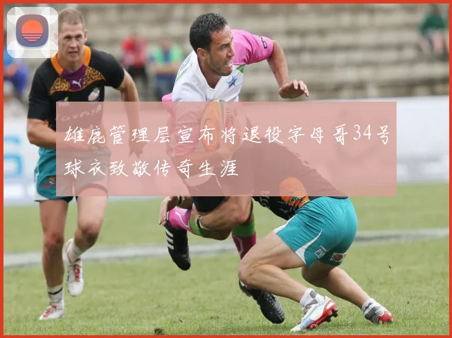 雄鹿管理层宣布将退役字母哥34号球衣致敬传奇生涯