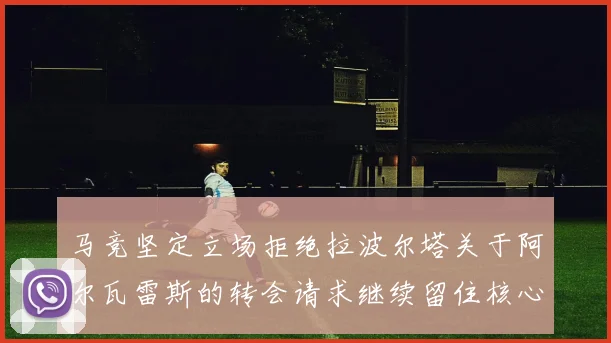 马竞坚定立场拒绝拉波尔塔关于阿尔瓦雷斯的转会请求继续留住核心球员